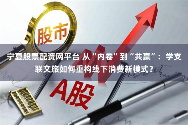 宁夏股票配资网平台 从“内卷”到“共赢”：学支联文旅如何重构线下消费新模式？