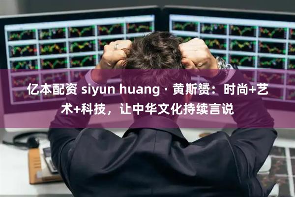 亿本配资 siyun huang · 黄斯赟：时尚+艺术+科技，让中华文化持续言说