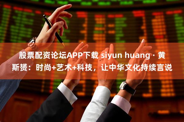 股票配资论坛APP下载 siyun huang · 黄斯赟：时尚+艺术+科技，让中华文化持续言说