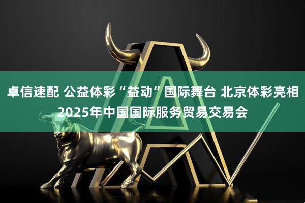卓信速配 公益体彩“益动”国际舞台 北京体彩亮相2025年中国国际服务贸易交易会