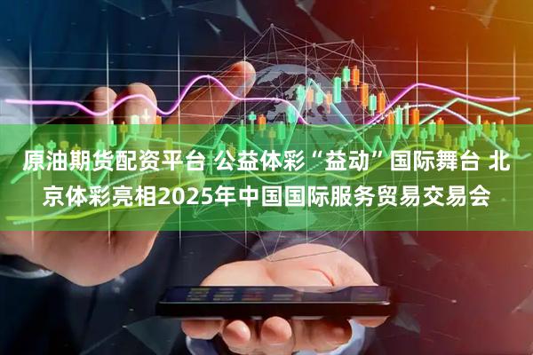 原油期货配资平台 公益体彩“益动”国际舞台 北京体彩亮相2025年中国国际服务贸易交易会