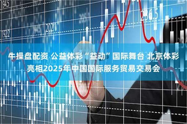 牛操盘配资 公益体彩“益动”国际舞台 北京体彩亮相2025年中国国际服务贸易交易会