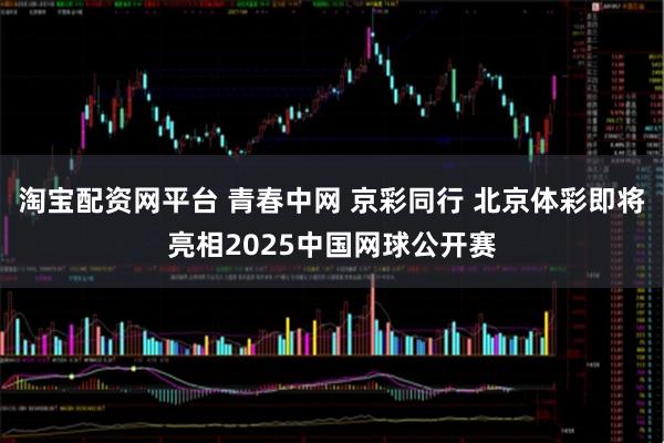 淘宝配资网平台 青春中网 京彩同行 北京体彩即将亮相2025中国网球公开赛