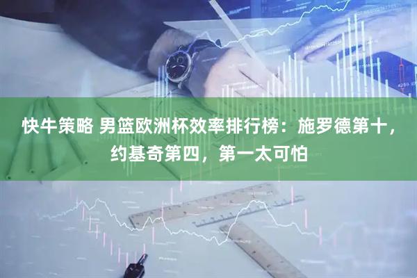 快牛策略 男篮欧洲杯效率排行榜：施罗德第十，约基奇第四，第一太可怕