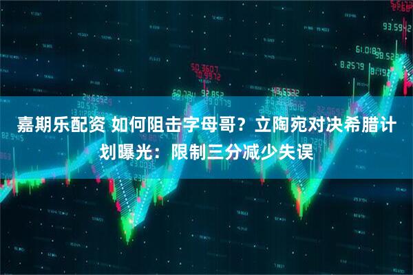 嘉期乐配资 如何阻击字母哥？立陶宛对决希腊计划曝光：限制三分减少失误