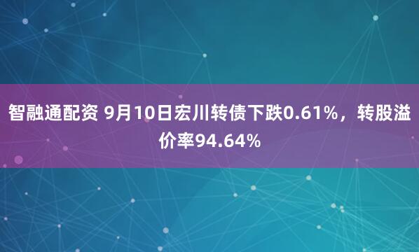智融通配资 9月10日宏川转债下跌0.61%，转股溢价率94.64%