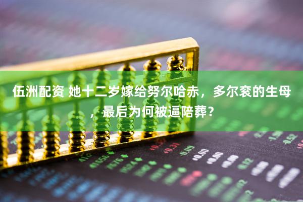 伍洲配资 她十二岁嫁给努尔哈赤，多尔衮的生母，最后为何被逼陪葬？