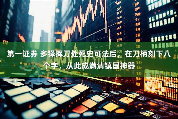 第一证券 多铎挥刀处死史可法后，在刀柄刻下八个字，从此成满清镇国神器