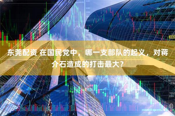 东莞配资 在国民党中，哪一支部队的起义，对蒋介石造成的打击最大？