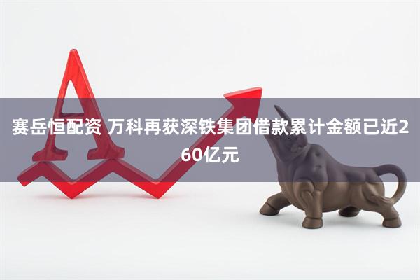 赛岳恒配资 万科再获深铁集团借款累计金额已近260亿元