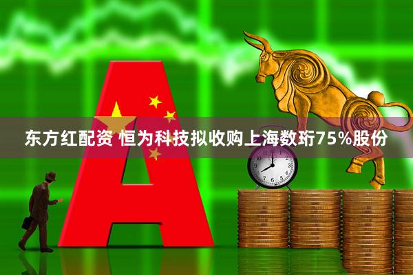 东方红配资 恒为科技拟收购上海数珩75%股份