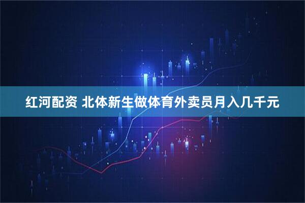 红河配资 北体新生做体育外卖员月入几千元