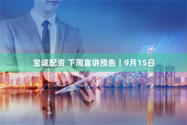宝诚配资 下周宣讲预告｜9月15日