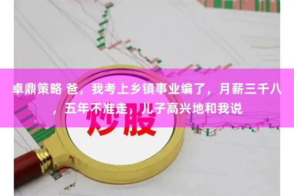 卓鼎策略 爸，我考上乡镇事业编了，月薪三千八，五年不准走，儿子高兴地和我说