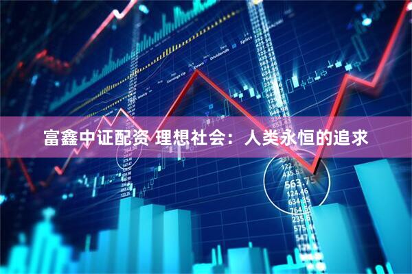 富鑫中证配资 理想社会：人类永恒的追求