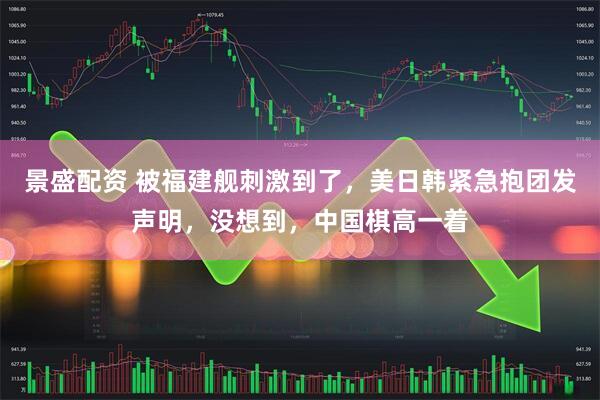 景盛配资 被福建舰刺激到了，美日韩紧急抱团发声明，没想到，中国棋高一着