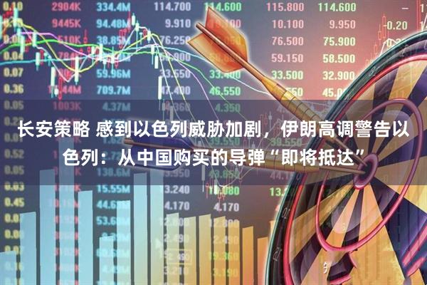 长安策略 感到以色列威胁加剧，伊朗高调警告以色列：从中国购买的导弹“即将抵达”