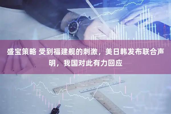 盛宝策略 受到福建舰的刺激，美日韩发布联合声明，我国对此有力回应
