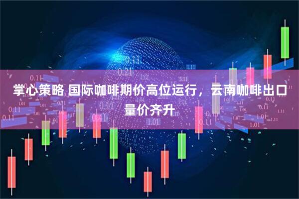 掌心策略 国际咖啡期价高位运行，云南咖啡出口量价齐升