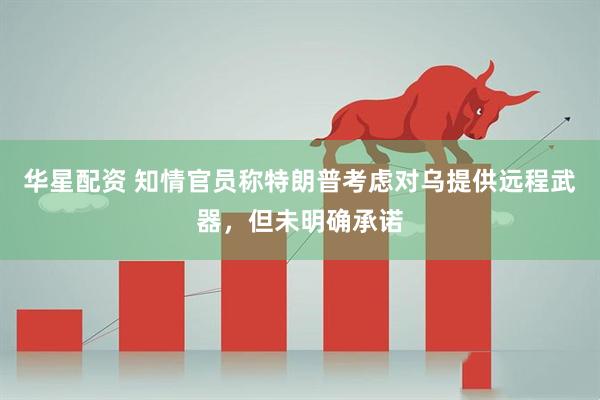 华星配资 知情官员称特朗普考虑对乌提供远程武器，但未明确承诺