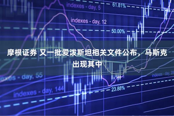 摩根证券 又一批爱泼斯坦相关文件公布，马斯克出现其中