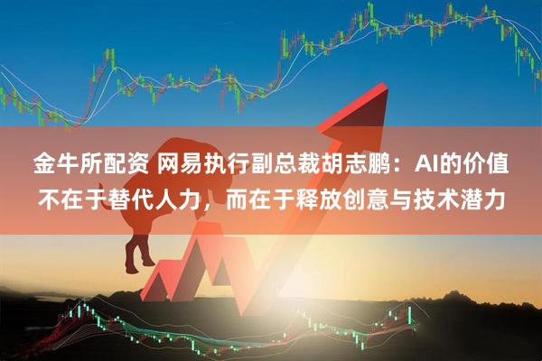 金牛所配资 网易执行副总裁胡志鹏：AI的价值不在于替代人力，而在于释放创意与技术潜力