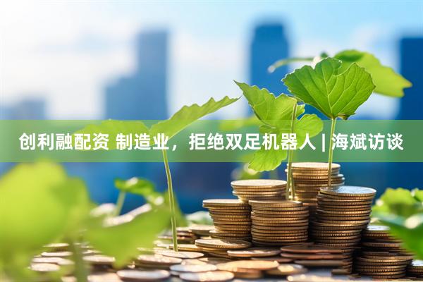 创利融配资 制造业，拒绝双足机器人 | 海斌访谈