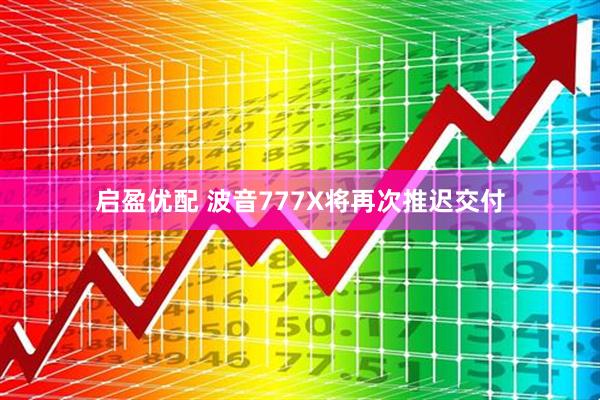启盈优配 波音777X将再次推迟交付