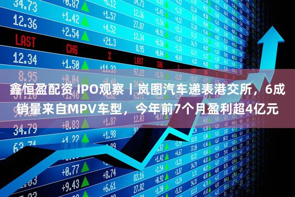 鑫恒盈配资 IPO观察丨岚图汽车递表港交所，6成销量来自MPV车型，今年前7个月盈利超4亿元