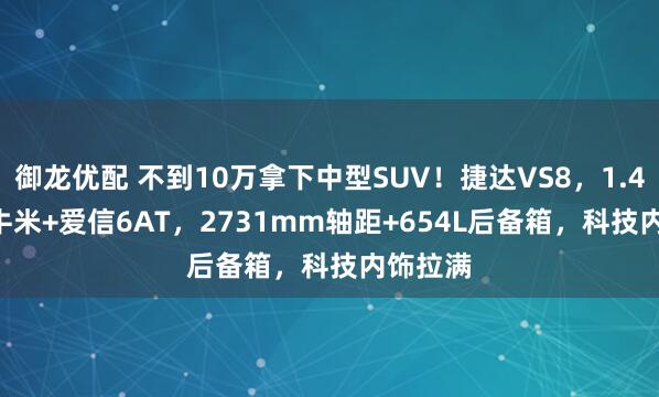 御龙优配 不到10万拿下中型SUV！捷达VS8，1.4T 250牛米+爱信6AT，2731mm轴距+654L后备箱，科技内饰拉满