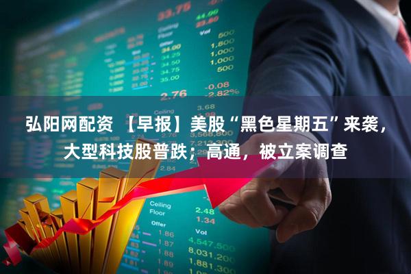 弘阳网配资 【早报】美股“黑色星期五”来袭，大型科技股普跌；高通，被立案调查