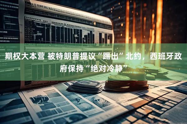 期权大本营 被特朗普提议“踢出”北约，西班牙政府保持“绝对冷静”