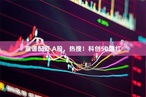 靠谱配资 A股，热搜！科创50翻红