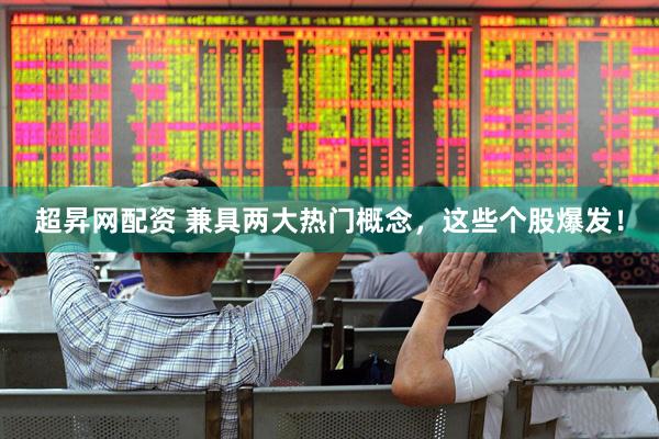 超昇网配资 兼具两大热门概念，这些个股爆发！