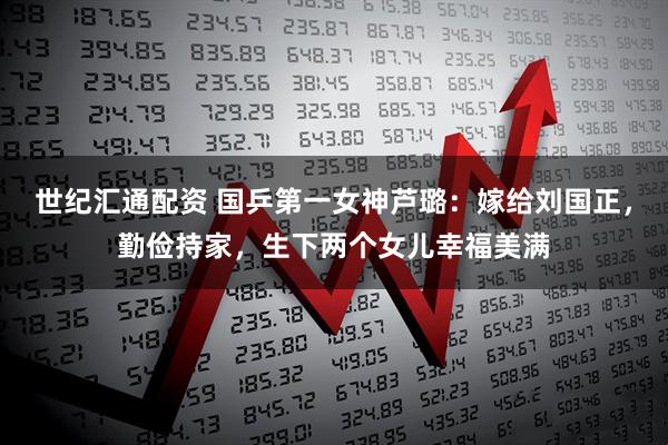 世纪汇通配资 国乒第一女神芦璐：嫁给刘国正，勤俭持家，生下两个女儿幸福美满