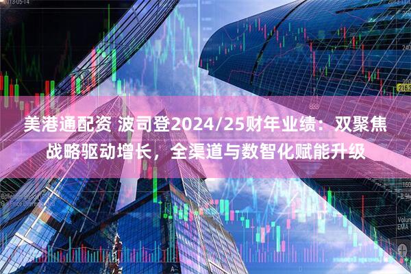 美港通配资 波司登2024/25财年业绩：双聚焦战略驱动增长，全渠道与数智化赋能升级