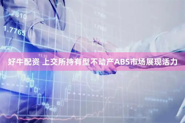 好牛配资 上交所持有型不动产ABS市场展现活力