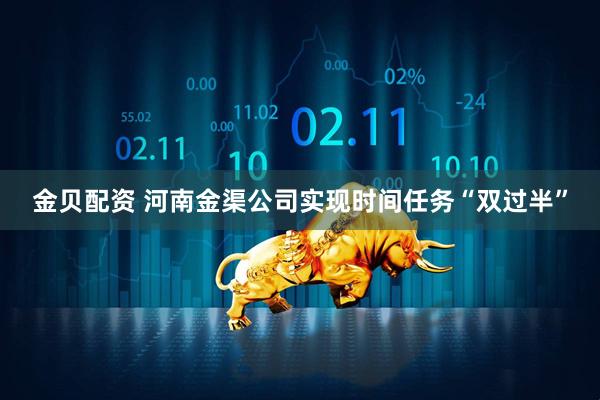 金贝配资 河南金渠公司实现时间任务“双过半”