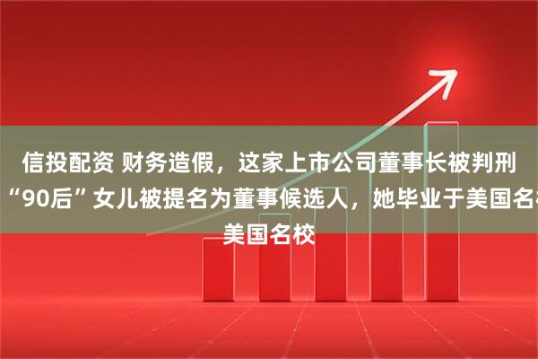 信投配资 财务造假，这家上市公司董事长被判刑！“90后”女儿被提名为董事候选人，她毕业于美国名校