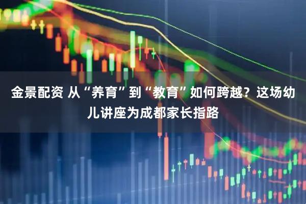 金景配资 从“养育”到“教育”如何跨越？这场幼儿讲座为成都家长指路