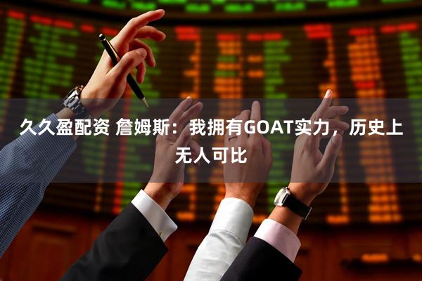 久久盈配资 詹姆斯：我拥有GOAT实力，历史上无人可比