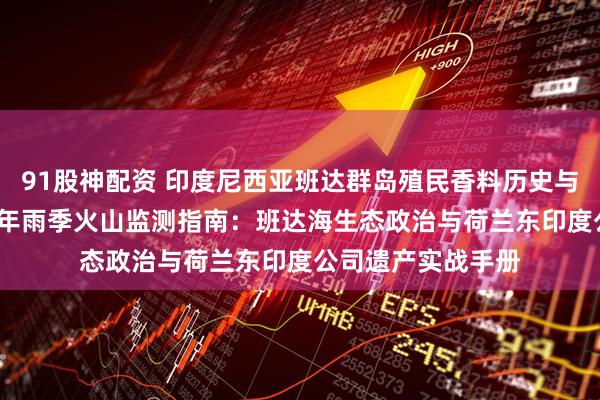91股神配资 印度尼西亚班达群岛殖民香料历史与海洋保护区2025年雨季火山监测指南：班达海生态政治与荷兰东印度公司遗产实战手册