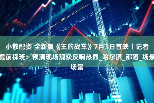 小散配资 全新版《王的战车》7月1日首映丨记者提前探班：预演现场观众反响热烈_哈尔滨_部落_场景