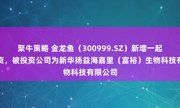 聚牛策略 金龙鱼（300999.SZ）新增一起对外投资，被投资公司为新华扬益海嘉里（富裕）生物科技有限公司