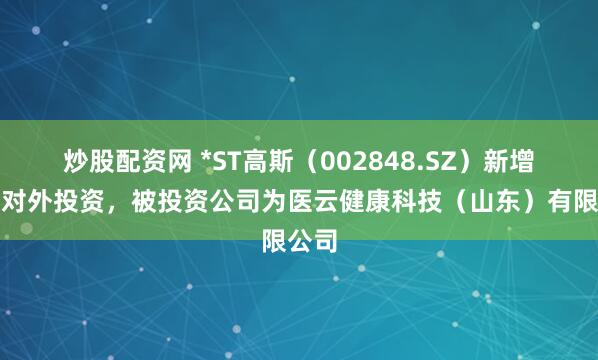 炒股配资网 *ST高斯（002848.SZ）新增一起对外投资，被投资公司为医云健康科技（山东）有限公司