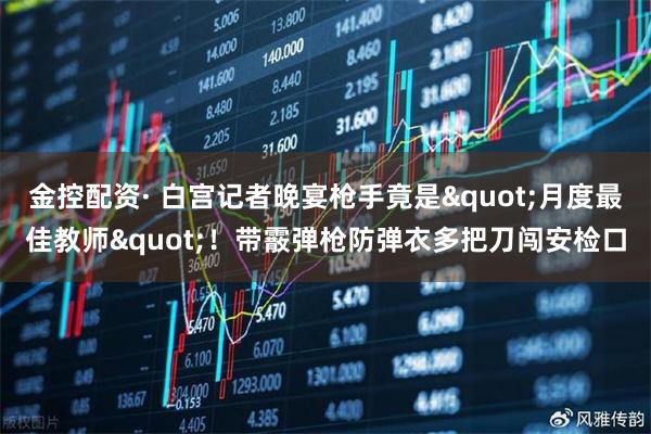 金控配资· 白宫记者晚宴枪手竟是"月度最佳教师"！带霰弹枪防弹衣多把刀闯安检口