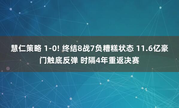 慧仁策略 1-0! 终结8战7负糟糕状态 11.6亿豪门触底反弹 时隔4年重返决赛